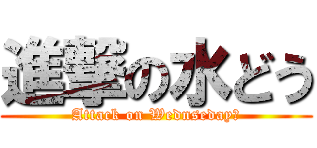 進撃の水どう (Attack on Wednseday?)