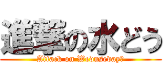 進撃の水どう (Attack on Wednseday?)