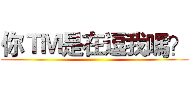 你ＴＭ是在逗我嗎？ ()