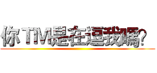 你ＴＭ是在逗我嗎？ ()