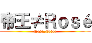 帝王≠Ｒｏｓé (Rose_Teiou)
