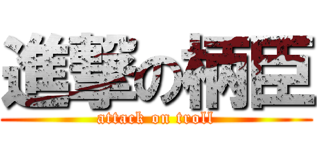 進撃の柄臣 (attack on troll)