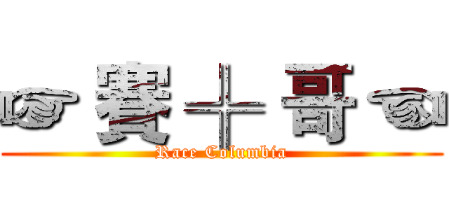 ☞ 賽 ╬ 哥 ☜ (Race Columbia)