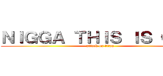 ＮＩＧＧＡ ＴＨＩＳ ＩＳ ＧＡＹ (attack on titan)
