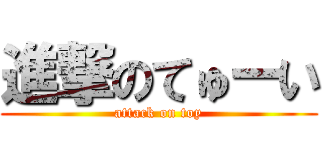 進撃のてゅーい (attack on toy)