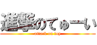 進撃のてゅーい (attack on toy)