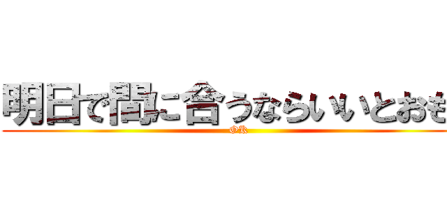 明日で間に合うならいいとおもう (OK )