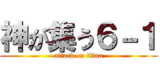 神が集う６－１ (attack on titan)