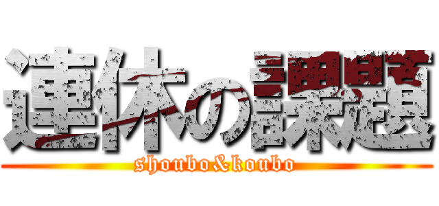 連休の課題 (shoubo&koubo)