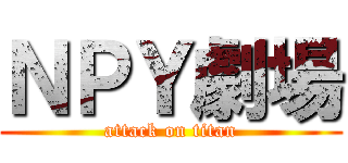 ＮＰＹ劇場 (attack on titan)