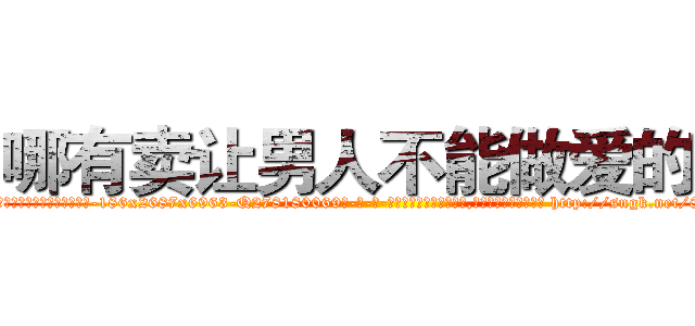 哪有卖让男人不能做爱的药 (哪有卖让男人不能做爱的药【电-186x2687x6963-Q278180069元-吉-药-业】我们做的是长期生意,靠的是老客户长期支持 http://sngk.net/8IAKzT
)