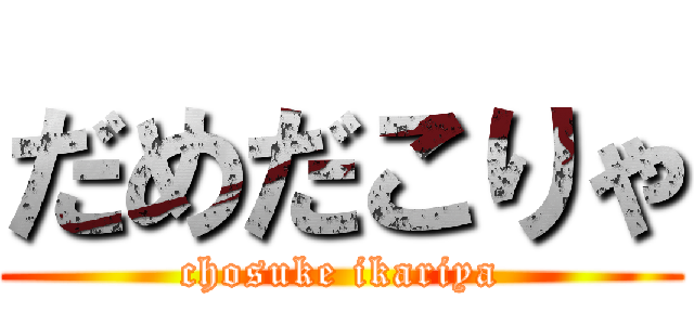 だめだこりゃ (chosuke ikariya)