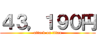 ４３，１９０円 (attack on titan)