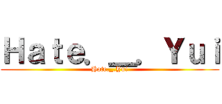 Ｈａｔｅ．＿．Ｙｕｉ (Hate._.Yui)