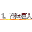 １。７米の巨人 (1.7m titan)