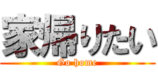 家帰りたい (Go home)