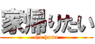 家帰りたい (Go home)
