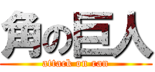 角の巨人 (attack on ran)