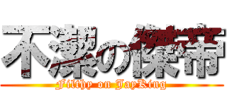 不潔の傑帝 (Filthy on JayKing)