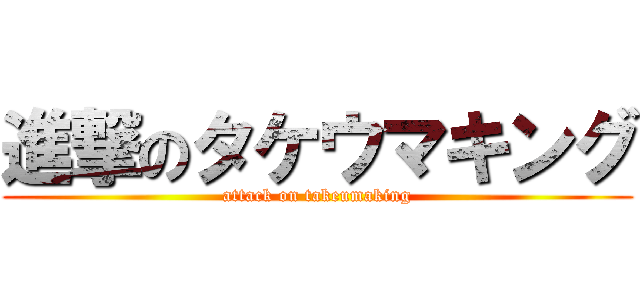 進撃のタケウマキング (attack on takeumaking)