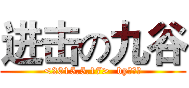 进击の九谷 (<2015.5.17>  by：九谷)