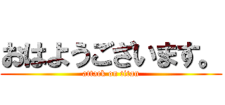 おはようございます。 (attack on titan)