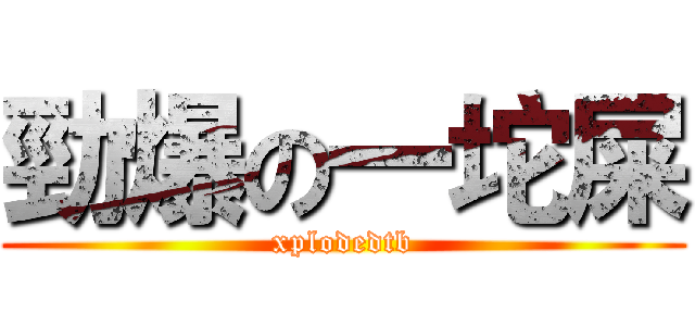 勁爆の一坨屎 (xplodedtb)