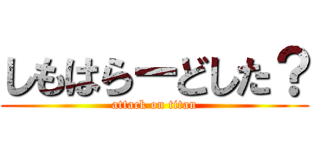 しもはらーどした？ (attack on titan)