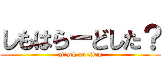 しもはらーどした？ (attack on titan)