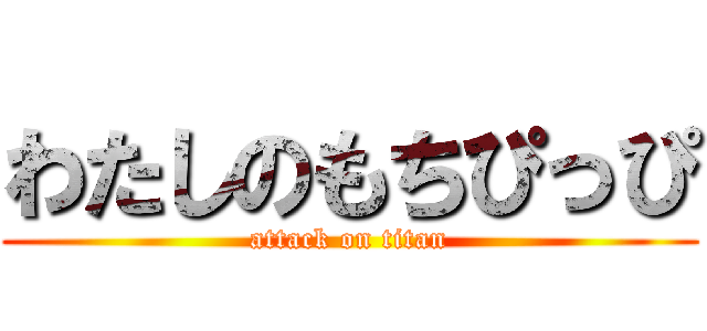 わたしのもちぴっぴ (attack on titan)