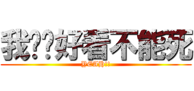 我这么好看不能死 (YEAH!!)