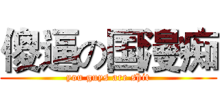 傻逼の国漫痴 (you guys are shit)