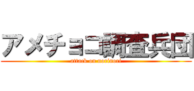 アメチョコ調査兵団 (attack on norinori)