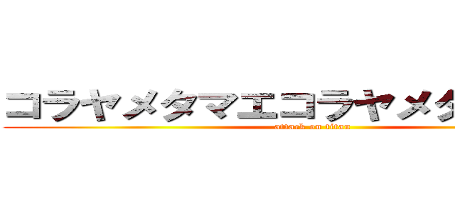 コラヤメタマエコラヤメタマエコラ (attack on titan)