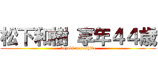 松下和樹 享年４４歳 (kazuki matushita)