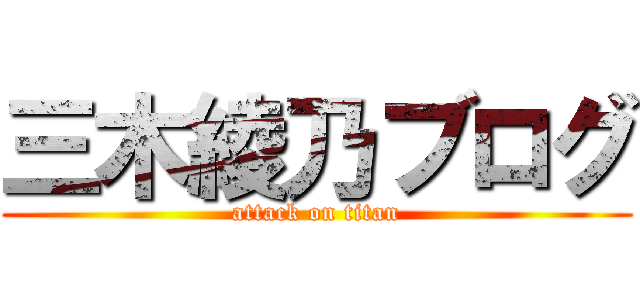 三木綾乃ブログ (attack on titan)