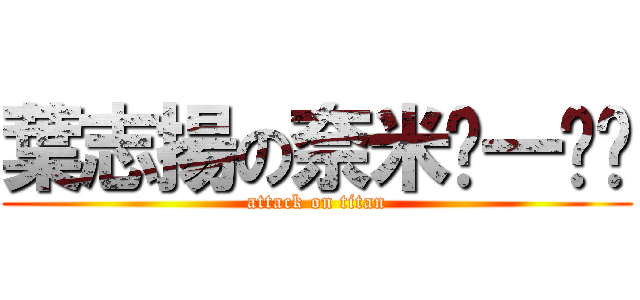 葉志揚の奈米ㄉ一ㄠˇ (attack on titan)