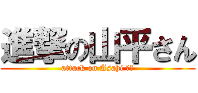 進撃の山平さん (attack on Asahi ちか)