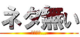 ネタ無い (終わった…)