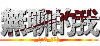 無聊的我 (_(:3_」∠)_)