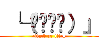  └（՞ةڼ◔）」 (attack on titan)