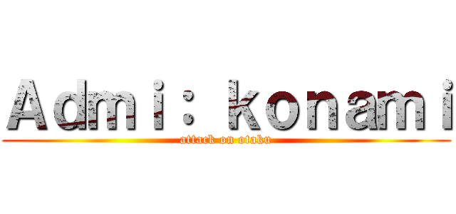 Ａｄｍｉ： ｋｏｎａｍｉ (attack on otaku)