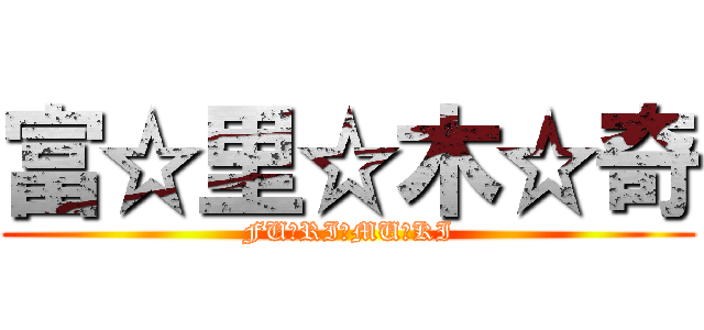 富☆里☆木☆奇 (FU☆RI☆MU☆KI)