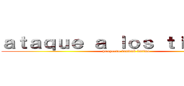 ａｔａｑｕｅ ａ ｌｏｓ ｔｉｔａｎｅｓ (proyecto fandub latino)