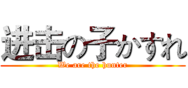 进击の子かすれ (We are the hunter)