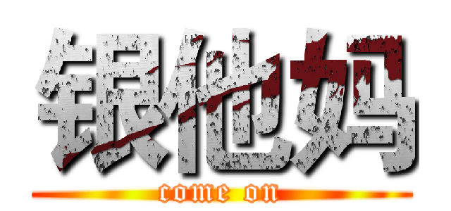 银他妈 (come on)
