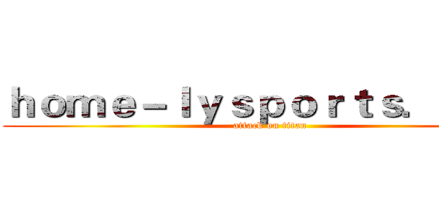 ｈｏｍｅ－ｌｙｓｐｏｒｔｓ．ｃｏｍ (attack on titan)