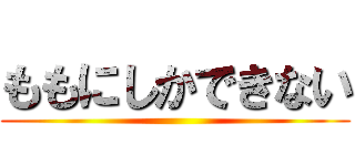 ももにしかできない ()