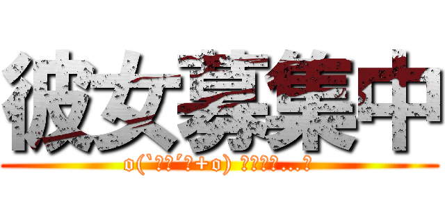 彼女募集中 (o(`･ω´･+o) ﾄﾞﾔｧ…！)