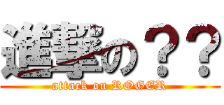 進撃の？？ (attack on ROGER)
